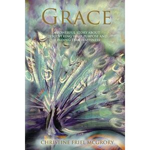 McGrory, Christine Friel GRACE: A POWERFUL STORY ABOUT DISCOVERING YOUR LIFE’S PURPOSE AND TRUE HAPPINESS McGrory, Christine Friel GRACE: A POWERFUL STORY ABOUT DISCOVERING YOUR LIFE’S PURPOSE AND TRUE HAPPINESS