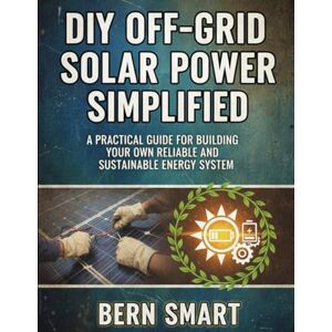 SMART, BERN DIY OFF-GRID SOLAR POWER SIMPLIFIED: A Practical Guide to Building Your Own Reliable and Sustainable Energy System SMART, BERN DIY OFF-GRID SOLAR POWER SIMPLIFIED: A Practical Guide to Building Your Own Reliable and Sustainable Energy System