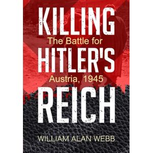 Webb, William Alan Killing Hitler's Reich, The Battle for Austria, 1945 (Killing Hitler's Reich, The War to Win the West) Webb, William Alan Killing Hitler's Reich, The Battle for Austria, 1945 (Killing Hitler's Reich, The War to Win the West)