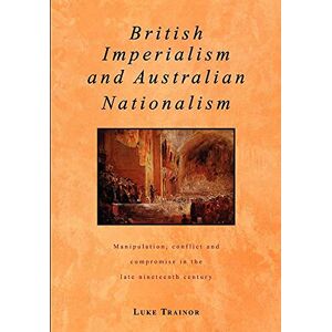 Trainor, Luke British Imperialism and Australian Nationalism: Manipulation, Conflict and Compromise in the Late Nineteenth Century (Studies in Australian History) Trainor, Luke British Imperialism and Australian Nationalism: Manipulation, Conflict and Compromise in the Late Nineteenth Century (Studies in Australian History)