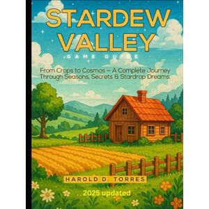D. Torres, Harold STARDEW VALLEY GAME GUIDE: From Crops to Cosmos — A Complete Journey Through Seasons, Secrets & Stardrop Dreams D. Torres, Harold STARDEW VALLEY GAME GUIDE: From Crops to Cosmos — A Complete Journey Through Seasons, Secrets & Stardrop Dreams