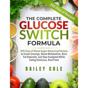 Cole, Bailey The Complete Glucose Switch Formula: 365 Days of Blood Sugar-Balancing Recipes to Crush Cravings, Boost Metabolism, Burn Fat Naturally, and Stay Energized While Eating Delicious, Real Food Cole, Bailey The Complete Glucose Switch Formula: 365 Days of Blood Sugar-Balancing Recipes to Crush Cravings, Boost Metabolism, Burn Fat Naturally, and Stay Energized While Eating Delicious, Real Food