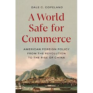 Copeland, Dale C. A World Safe for Commerce: American Foreign Policy from the Revolution to the Rise of China (Princeton Studies in International History and Politics) Copeland, Dale C. A World Safe for Commerce: American Foreign Policy from the Revolution to the Rise of China (Princeton Studies in International History and Politics)