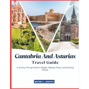 Griffith, Britney L. CANTABRIA AND ASTURIAS TRAVEL GUIDE 2025: A Journey Through Historic Villages, Majestic Peaks, and Stunning Shores Griffith, Britney L. CANTABRIA AND ASTURIAS TRAVEL GUIDE 2025: A Journey Through Historic Villages, Majestic Peaks, and Stunning Shores