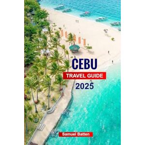 Batten, Samuel K Cebu Travel Guide 2025: Explore the Best Beaches, Diving Spots, Cultural Sites, and Hidden Gems in Queen City of the South, Philippines Batten, Samuel K Cebu Travel Guide 2025: Explore the Best Beaches, Diving Spots, Cultural Sites, and Hidden Gems in Queen City of the South, Philippines