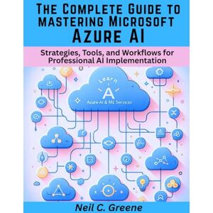 Greene, Neil C. The Complete Guide to mastering Microsoft Azure AI: Strategies, Tools, and Workflows for Professional AI Implementation (Advanced engineering programming books for both beginners and professionals) Greene, Neil C. The Complete Guide to mastering Microsoft Azure AI: Strategies, Tools, and Workflows for Professional AI Implementation (Advanced engineering programming books for both beginners and professionals)