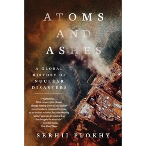 Plokhy, Serhii Atoms and Ashes: A Global History of Nuclear Disasters Plokhy, Serhii Atoms and Ashes: A Global History of Nuclear Disasters