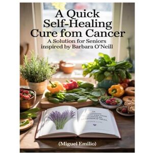 Emilio, Miguel A QUICK SELF-HEALING CURE FROM CANCER: A SOLUTION FOR SENIORS INSPIRED BY BARBARA O'NEILL: How To Conquer Cancer Naturally: Proven Methods To ... The Risks Of Conventional Drugs Or Treatments Emilio, Miguel A QUICK SELF-HEALING CURE FROM CANCER: A SOLUTION FOR SENIORS INSPIRED BY BARBARA O'NEILL: How To Conquer Cancer Naturally: Proven Methods To ... The Risks Of Conventional Drugs Or Treatments