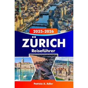 Adler, Patricia A. ZÜRICH Reiseführer 2025–2026: Entdecken Sie historische Sehenswürdigkeiten, malerische Seen, lebendige Kultur und Schweizer Küche in der Schweiz Adler, Patricia A. ZÜRICH Reiseführer 2025–2026: Entdecken Sie historische Sehenswürdigkeiten, malerische Seen, lebendige Kultur und Schweizer Küche in der Schweiz