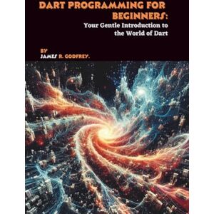 R. Godfrey, James Dart Programming for Beginners: Your Gentle Introduction to the World of Dart R. Godfrey, James Dart Programming for Beginners: Your Gentle Introduction to the World of Dart