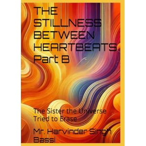 Singh Bassi, Mr. Harvinder THE STILLNESS BETWEEN HEARTBEATS Part B: The Sister the Universe Tried to Erase Singh Bassi, Mr. Harvinder THE STILLNESS BETWEEN HEARTBEATS Part B: The Sister the Universe Tried to Erase