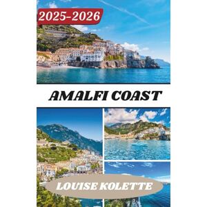 KOLETTE, LOUISE AMALFI COAST TRAVEL GUIDE 2025-2026 KOLETTE, LOUISE AMALFI COAST TRAVEL GUIDE 2025-2026