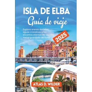 Wilder, Atlas D. Isla de Elba Guía de Viaje 2025: Explore arenas doradas, aguas cristalinas y los encantos eternos del secreto mejor guardado de Italia Wilder, Atlas D. Isla de Elba Guía de Viaje 2025: Explore arenas doradas, aguas cristalinas y los encantos eternos del secreto mejor guardado de Italia