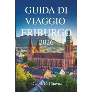 Chavez, Duane C. GUIDA DI VIAGGIO FRIBURGO 2026: Scopri il fascino della città tedesca della Foresta Nera Chavez, Duane C. GUIDA DI VIAGGIO FRIBURGO 2026: Scopri il fascino della città tedesca della Foresta Nera