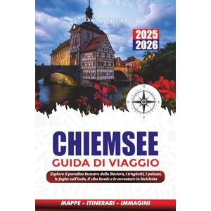 GREYSON, CHARLOTTE CHIEMSEE GUIDA DI VIAGGIO 2025 2026: Esplora il paradiso lacustre della Baviera, i traghetti, i palazzi, le fughe sull'isola, il cibo locale e le avventure in bicicletta GREYSON, CHARLOTTE CHIEMSEE GUIDA DI VIAGGIO 2025 2026: Esplora il paradiso lacustre della Baviera, i traghetti, i palazzi, le fughe sull'isola, il cibo locale e le avventure in bicicletta