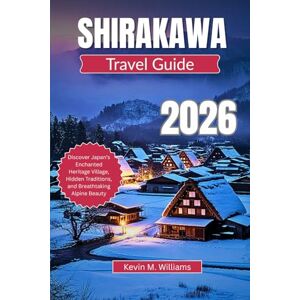 Williams, Kelvin M. SHIRAKAWA TRAVEL GUIDE 2026: Discover Japan’s Enchanted Heritage Village, Hidden Traditions, and Breathtaking Alpine Beauty Williams, Kelvin M. SHIRAKAWA TRAVEL GUIDE 2026: Discover Japan’s Enchanted Heritage Village, Hidden Traditions, and Breathtaking Alpine Beauty