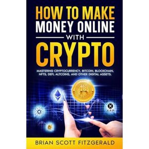 Scott How to Make Money Online with Crypto: Mastering Cryptocurrency, Bitcoin, Blockchain, NFTs, DeFi, Altcoins, and Other Digital Assets: 2 Scott How to Make Money Online with Crypto: Mastering Cryptocurrency, Bitcoin, Blockchain, NFTs, DeFi, Altcoins, and Other Digital Assets: 2