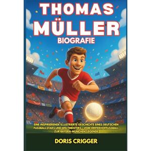 Crigger, Doris Thomas Müller Biografie: Eine inspirierende illustrierte Geschichte eines deutschen Fußballstars und Weltmeisters – Vom Hinterhoffußball zur Bayern-München-Legende Crigger, Doris Thomas Müller Biografie: Eine inspirierende illustrierte Geschichte eines deutschen Fußballstars und Weltmeisters – Vom Hinterhoffußball zur Bayern-München-Legende