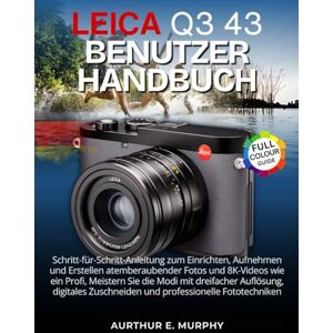 Murphy, Aurthur E. Leica Q3 43 Benutzerhandbuch: Schritt-für-Schritt-Anleitung zum Einrichten, Aufnehmen und Erstellen atemberaubender Fotos und 8K-Videos wie ein Profi, ... Zuschneiden und professionelle Fototechniken Murphy, Aurthur E. Leica Q3 43 Benutzerhandbuch: Schritt-für-Schritt-Anleitung zum Einrichten, Aufnehmen und Erstellen atemberaubender Fotos und 8K-Videos wie ein Profi, ... Zuschneiden und professionelle Fototechniken