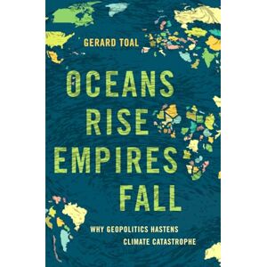 Toal, Gerard Oceans Rise Empires Fall: Why Geopolitics Hastens Climate Catastrophe Toal, Gerard Oceans Rise Empires Fall: Why Geopolitics Hastens Climate Catastrophe