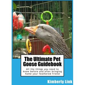 Link, Kimberly The Ultimate Pet Goose Guidebook: All the things you need to know before and after bringing home your feathered friend Link, Kimberly The Ultimate Pet Goose Guidebook: All the things you need to know before and after bringing home your feathered friend