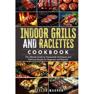 Madron, Tyler Indoor Grills and Raclettes Cookbook: The Ultimate Guide to Homemade Techniques and Delicious Recipes for Beginners and Beyond Madron, Tyler Indoor Grills and Raclettes Cookbook: The Ultimate Guide to Homemade Techniques and Delicious Recipes for Beginners and Beyond