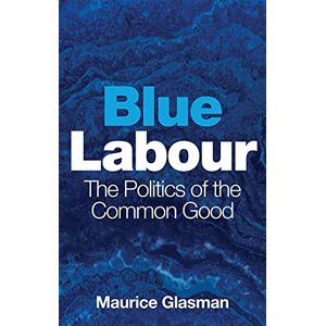 Glasman, Maurice Blue Labour: The Politics of the Common Good Glasman, Maurice Blue Labour: The Politics of the Common Good