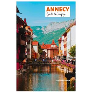 Duchamp, Louis Annecy Guide de Voyage: Découvrez les attractions, les trésors cachés, les aventures en plein air, les villages lacustres, la gastronomie et des itinéraires sur mesure Duchamp, Louis Annecy Guide de Voyage: Découvrez les attractions, les trésors cachés, les aventures en plein air, les villages lacustres, la gastronomie et des itinéraires sur mesure