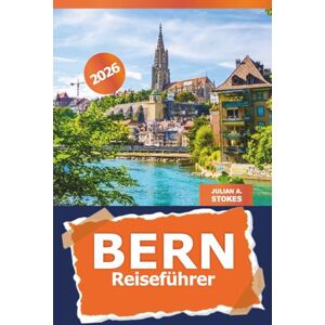 STOKES, JULIAN A. Bern Reiseführer 2026: Die Schweiz erkunden Sehenswürdigkeiten, versteckte Schätze, lokale Erlebnisse, Abenteuer und wichtige Tipps STOKES, JULIAN A. Bern Reiseführer 2026: Die Schweiz erkunden Sehenswürdigkeiten, versteckte Schätze, lokale Erlebnisse, Abenteuer und wichtige Tipps