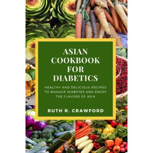 Crawford, Ruth R. Asian Cookbook for Diabetics: Healthy and Delicious Recipes to manage Diabetes and enjoy the flavors of Asia Crawford, Ruth R. Asian Cookbook for Diabetics: Healthy and Delicious Recipes to manage Diabetes and enjoy the flavors of Asia