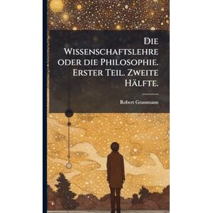 Grassmann, Robert Die Wissenschaftslehre oder die Philosophie. Erster Teil. Zweite Hälfte. Grassmann, Robert Die Wissenschaftslehre oder die Philosophie. Erster Teil. Zweite Hälfte.