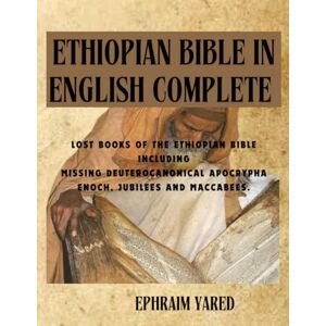 YARED, EPHRAIM ETHIOPIAN BIBLE IN ENGLISH COMPLETE: LOST BOOKS OF THE ETHIOPIAN BIBLE INCLUDING MISSING DEUTEROCANONICAL APOCRYPHA ENOCH, JUBILEES AND MACCABEES. YARED, EPHRAIM ETHIOPIAN BIBLE IN ENGLISH COMPLETE: LOST BOOKS OF THE ETHIOPIAN BIBLE INCLUDING MISSING DEUTEROCANONICAL APOCRYPHA ENOCH, JUBILEES AND MACCABEES.