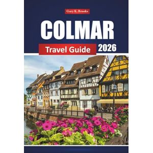 Brooks, Gary K. Colmar Travel Guide 2026: Explore Alsace with Itineraries, Top Attractions, Local Food, Wine Routes, and Top Things to Do in France Brooks, Gary K. Colmar Travel Guide 2026: Explore Alsace with Itineraries, Top Attractions, Local Food, Wine Routes, and Top Things to Do in France