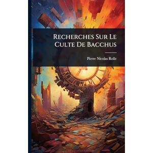 Rolle, Pierre Nicolas Recherches Sur Le Culte De Bacchus Rolle, Pierre Nicolas Recherches Sur Le Culte De Bacchus