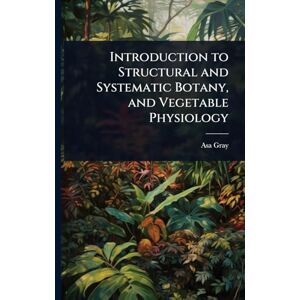 Gray, Asa Introduction to Structural and Systematic Botany, and Vegetable Physiology Gray, Asa Introduction to Structural and Systematic Botany, and Vegetable Physiology