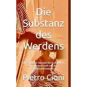 Cioni, Pietro Die Substanz des Werdens: Eine sinnliche Odyssee durch die Falten der Leidenschaft und die Lebensphilosophie Cioni, Pietro Die Substanz des Werdens: Eine sinnliche Odyssee durch die Falten der Leidenschaft und die Lebensphilosophie