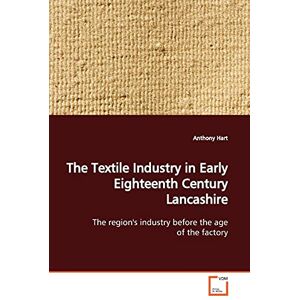 Hart, Anthony The Textile Industry in Early Eighteenth Century Lancashire: The region's industry before the age of the factory Hart, Anthony The Textile Industry in Early Eighteenth Century Lancashire: The region's industry before the age of the factory