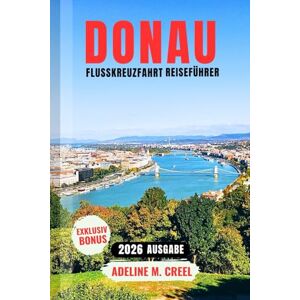 M. CREEL, ADELINE Donau-Kreuzfahrt-Reiseführer 2026: Wichtige Tipps, malerische Häfen, kulturelle Höhepunkte und stressfreie Planung für eine unvergessliche Reise durch Europas berühmteste Wasserstraße M. CREEL, ADELINE Donau-Kreuzfahrt-Reiseführer 2026: Wichtige Tipps, malerische Häfen, kulturelle Höhepunkte und stressfreie Planung für eine unvergessliche Reise durch Europas berühmteste Wasserstraße