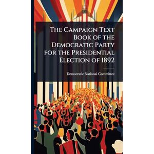 United The Campaign Text Book of the Democratic Party for the Presidential Election of 1892 United The Campaign Text Book of the Democratic Party for the Presidential Election of 1892