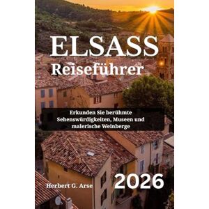 Arse, Herbert G. ELSASS Reiseführer 2026: Erkunden Sie berühmte Sehenswürdigkeiten, Museen und malerische Weinberge Arse, Herbert G. ELSASS Reiseführer 2026: Erkunden Sie berühmte Sehenswürdigkeiten, Museen und malerische Weinberge