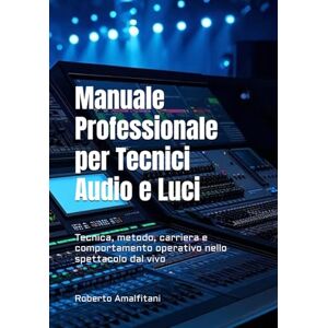 Amalfitani, Roberto Manuale Professionale per Tecnici Audio e Luci: Tecnica, metodo, carriera e comportamento operativo nello spettacolo dal vivo Amalfitani, Roberto Manuale Professionale per Tecnici Audio e Luci: Tecnica, metodo, carriera e comportamento operativo nello spettacolo dal vivo
