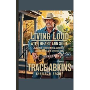 N. Archer, Charles TRACE ADKINS BIOGRAPHY: Living Loud with Heart and Soul — A Journey Through Music, Manhood, and the Making of a Southern Icon N. Archer, Charles TRACE ADKINS BIOGRAPHY: Living Loud with Heart and Soul — A Journey Through Music, Manhood, and the Making of a Southern Icon