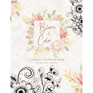 BOUCHRA, BERRACHED Bloom & Color: A Floral Coloring Book for Mindful Moments: 200 Pages of Calming Flower Designs for Adults and Teens to Relax, De-Stress & Be Creative BOUCHRA, BERRACHED Bloom & Color: A Floral Coloring Book for Mindful Moments: 200 Pages of Calming Flower Designs for Adults and Teens to Relax, De-Stress & Be Creative