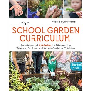 Christopher, Kaci Rae The School Garden Curriculum: An Integrated K-8 Guide for Discovering Science, Ecology, and Whole-Systems Thinking Christopher, Kaci Rae The School Garden Curriculum: An Integrated K-8 Guide for Discovering Science, Ecology, and Whole-Systems Thinking