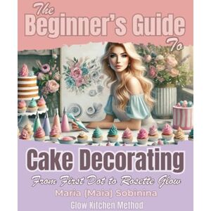Sobinina, Maria The Beginner’s Guide to Cake Decorating: From First Dot to Rosette Glow (The Buttercream Edit) Sobinina, Maria The Beginner’s Guide to Cake Decorating: From First Dot to Rosette Glow (The Buttercream Edit)