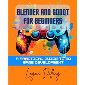 Dolling, Logan BLENDER AND GODOT FOR BEGINNERS: A PRACTICAL GUIDE TO 3D GAME DEVELOPMENT Dolling, Logan BLENDER AND GODOT FOR BEGINNERS: A PRACTICAL GUIDE TO 3D GAME DEVELOPMENT