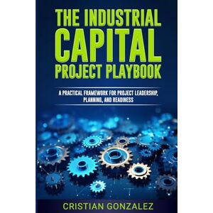 Gonzalez, Cristian The Industrial Capital Project Playbook: A practical framework for project leadership, planning, and readiness. Gonzalez, Cristian The Industrial Capital Project Playbook: A practical framework for project leadership, planning, and readiness.