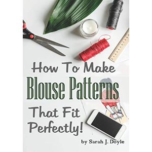 Doyle, Sarah J How To Make Blouse Patterns That Fit Perfectly: Illustrated Step-By-Step Guide for Easy Pattern Making: 4 (Pattern Making Made Easy) Doyle, Sarah J How To Make Blouse Patterns That Fit Perfectly: Illustrated Step-By-Step Guide for Easy Pattern Making: 4 (Pattern Making Made Easy)
