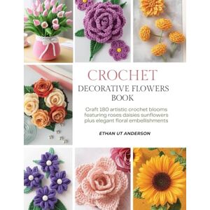Anderson, Ethan UT Crochet Decorative Flowers Book: Craft 180 artistic crochet blooms featuring roses daisies sunflowers plus elegant floral embellishments Anderson, Ethan UT Crochet Decorative Flowers Book: Craft 180 artistic crochet blooms featuring roses daisies sunflowers plus elegant floral embellishments