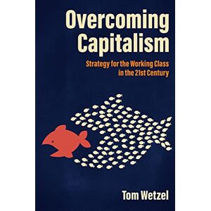 Wetzel, Tom Overcoming Capitalism: Strategy for the Working Class in the 21st Century Wetzel, Tom Overcoming Capitalism: Strategy for the Working Class in the 21st Century
